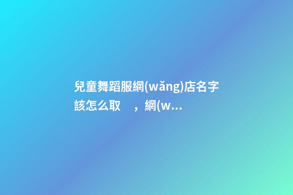 兒童舞蹈服網(wǎng)店名字該怎么取，網(wǎng)店取名的因素-第1張-店鋪起名-玄機(jī)派